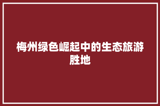 梅州绿色崛起中的生态旅游胜地