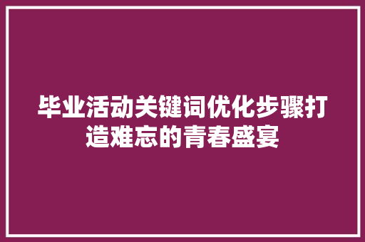 毕业活动关键词优化步骤打造难忘的青春盛宴