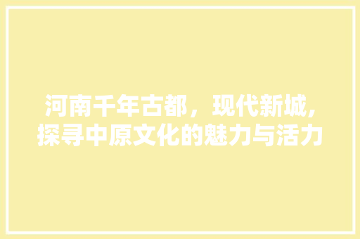 河南千年古都，现代新城,探寻中原文化的魅力与活力