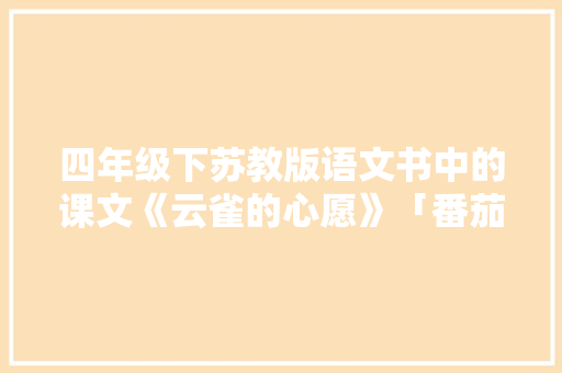 四年级下苏教版语文书中的课文《云雀的心愿》「番茄种植心愿怎么写文案吸引人」 四年级下苏教版语文书中的课文《云雀的心愿》「番茄种植心愿怎么写文案吸引人」 番茄种植技巧