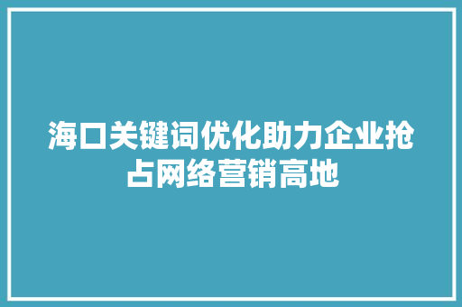 海口关键词优化助力企业抢占网络营销高地
