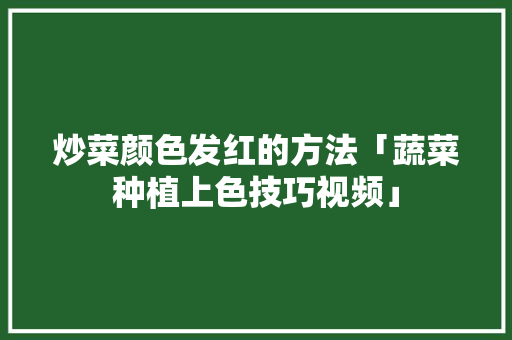炒菜颜色发红的方法「蔬菜种植上色技巧视频」 炒菜颜色发红的方法「蔬菜种植上色技巧视频」 农业常识