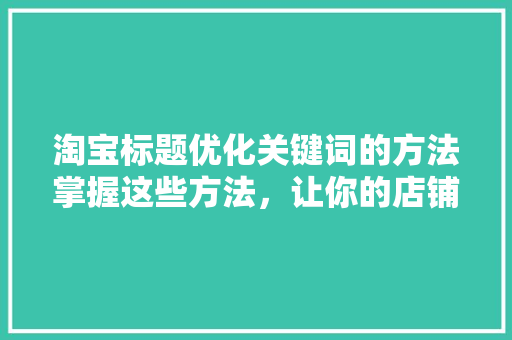 淘宝标题优化关键词的方法掌握这些方法，让你的店铺流量飙升
