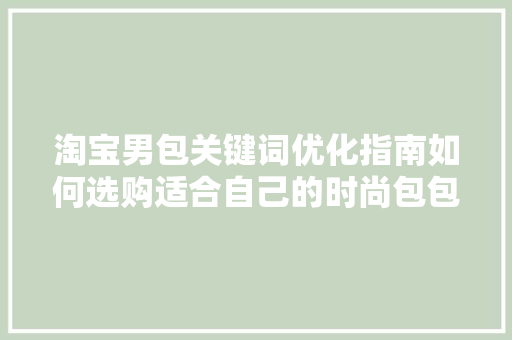 淘宝男包关键词优化指南如何选购适合自己的时尚包包 土壤施肥