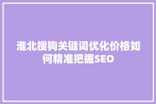 淮北搜狗关键词优化价格如何精准把握SEO