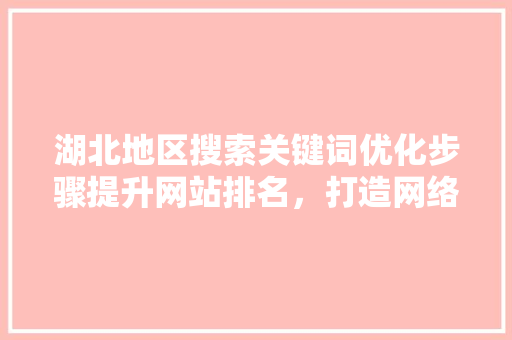 湖北地区搜索关键词优化步骤提升网站排名，打造网络品牌