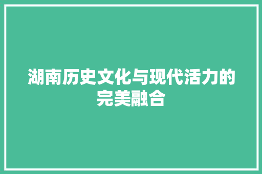 湖南历史文化与现代活力的完美融合