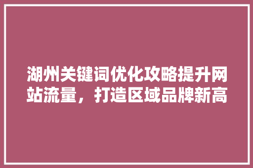 湖州关键词优化攻略提升网站流量，打造区域品牌新高度