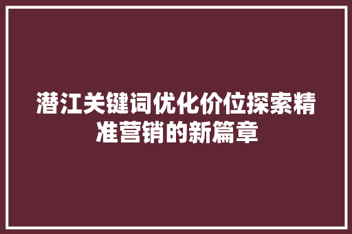 潜江关键词优化价位探索精准营销的新篇章 农业常识