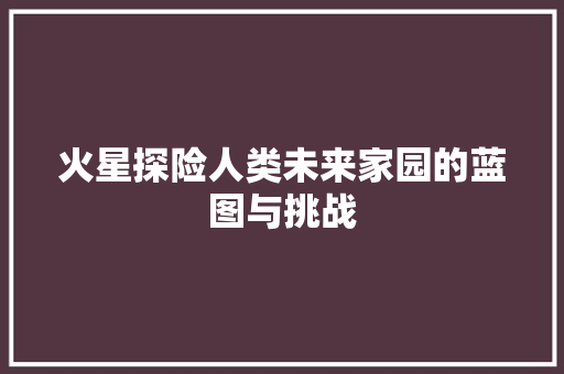 火星探险人类未来家园的蓝图与挑战