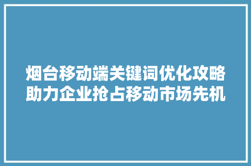 烟台移动端关键词优化攻略助力企业抢占移动市场先机