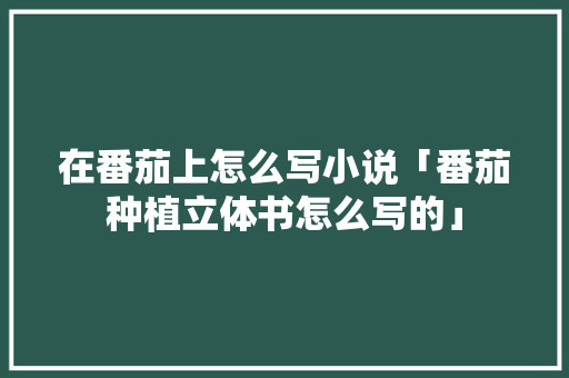 在番茄上怎么写小说「番茄种植立体书怎么写的」 在番茄上怎么写小说「番茄种植立体书怎么写的」 农业常识