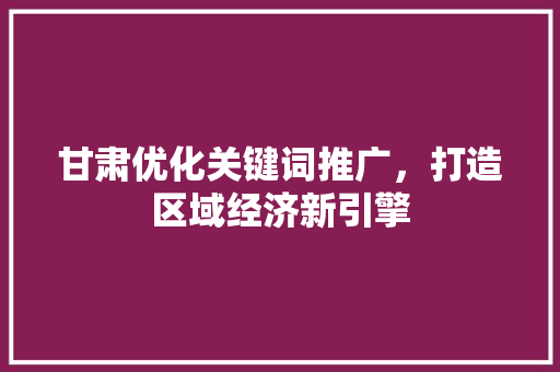 甘肃优化关键词推广，打造区域经济新引擎
