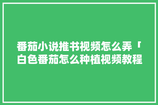 番茄小说推书视频怎么弄「白色番茄怎么种植视频教程」 番茄小说推书视频怎么弄「白色番茄怎么种植视频教程」 植物种类