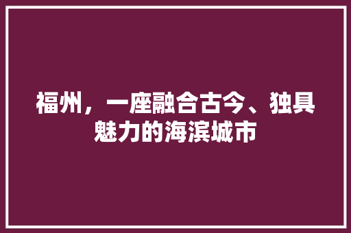 福州，一座融合古今、独具魅力的海滨城市
