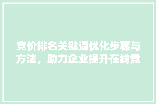竞价排名关键词优化步骤与方法,助力企业提升在线竞争力 农业常识 竞价排名关键词优化步骤与方法,助力企业提升在线竞争力 农业常识