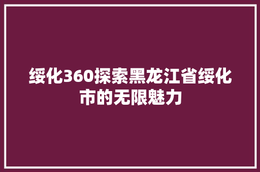 绥化360探索黑龙江省绥化市的无限魅力