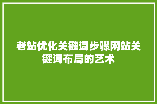 老站优化关键词步骤网站关键词布局的艺术 种植技巧