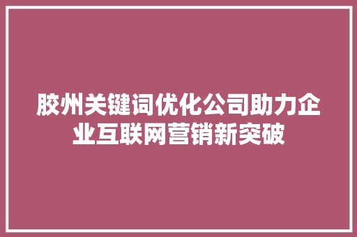 胶州关键词优化公司助力企业互联网营销新突破