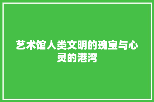 艺术馆人类文明的瑰宝与心灵的港湾