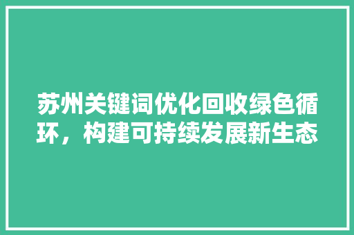 苏州关键词优化回收绿色循环，构建可持续发展新生态