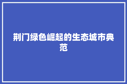 荆门绿色崛起的生态城市典范