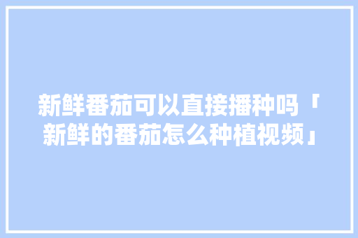 新鲜番茄可以直接播种吗「新鲜的番茄怎么种植视频」 新鲜番茄可以直接播种吗「新鲜的番茄怎么种植视频」 土壤施肥