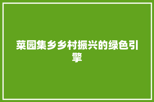 菜园集乡乡村振兴的绿色引擎