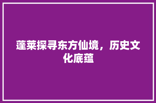 蓬莱探寻东方仙境，历史文化底蕴 种植技巧