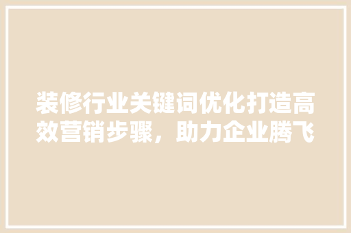 装修行业关键词优化打造高效营销步骤，助力企业腾飞