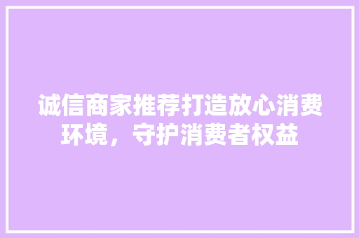 诚信商家推荐打造放心消费环境，守护消费者权益