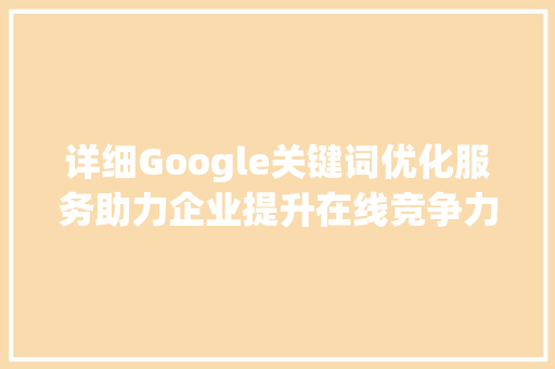 详细Google关键词优化服务助力企业提升在线竞争力 种植技巧
