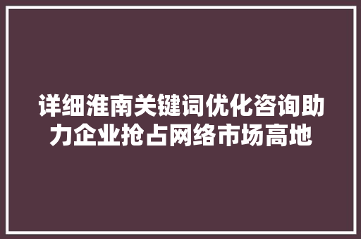 详细淮南关键词优化咨询助力企业抢占网络市场高地