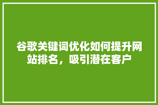 谷歌关键词优化如何提升网站排名，吸引潜在客户 种植技巧