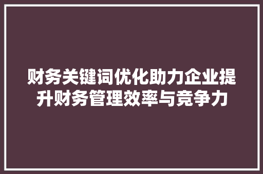 财务关键词优化助力企业提升财务管理效率与竞争力