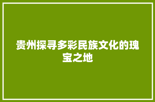 贵州探寻多彩民族文化的瑰宝之地