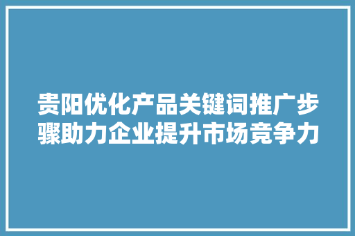 贵阳优化产品关键词推广步骤助力企业提升市场竞争力 农业常识