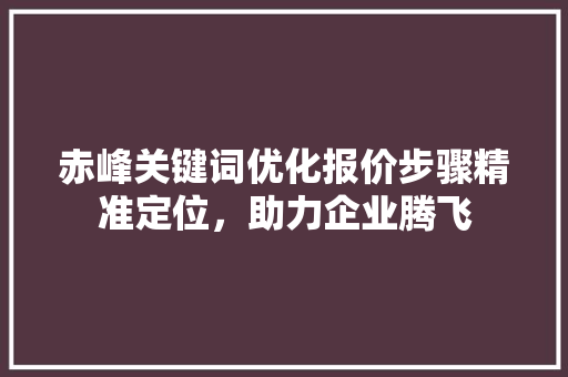 赤峰关键词优化报价步骤精准定位，助力企业腾飞 农业常识