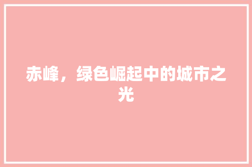 赤峰,绿色崛起中的城市之光 农业常识 赤峰,绿色崛起中的城市之光 农业常识