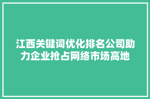江西关键词优化排名公司助力企业抢占网络市场高地