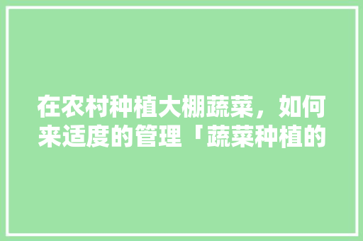 在农村种植大棚蔬菜,如何来适度的管理「蔬菜种植的管理技巧有哪些」 农业常识 在农村种植大棚蔬菜,如何来适度的管理「蔬菜种植的管理技巧有哪些」 在农村种植大棚蔬菜,如何来适度的管理「蔬菜种植的管理技巧有哪些」 农业常识