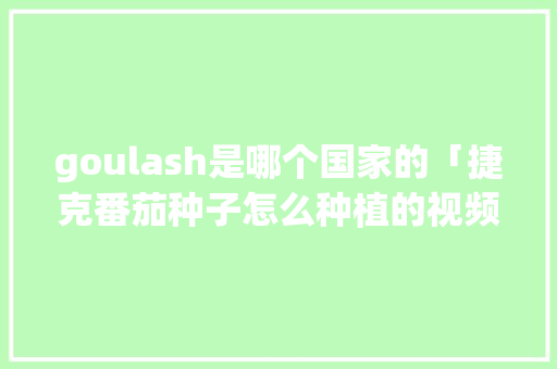 goulash是哪个国家的「捷克番茄种子怎么种植的视频」