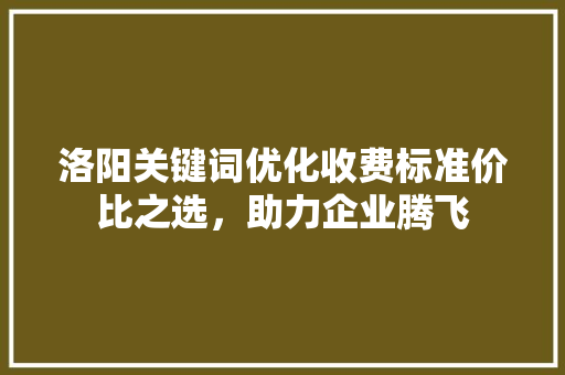 洛阳关键词优化收费标准价比之选，助力企业腾飞 番茄种植技巧