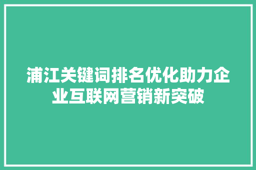 浦江关键词排名优化助力企业互联网营销新突破 农业常识