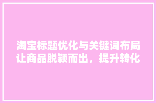 淘宝标题优化与关键词布局让商品脱颖而出，提升转化率