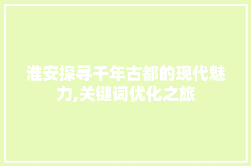 淮安探寻千年古都的现代魅力,关键词优化之旅 种植技巧