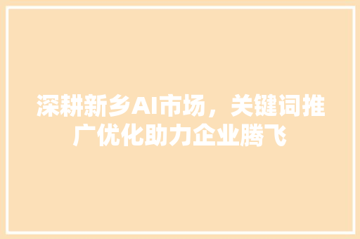 深耕新乡AI市场，关键词推广优化助力企业腾飞