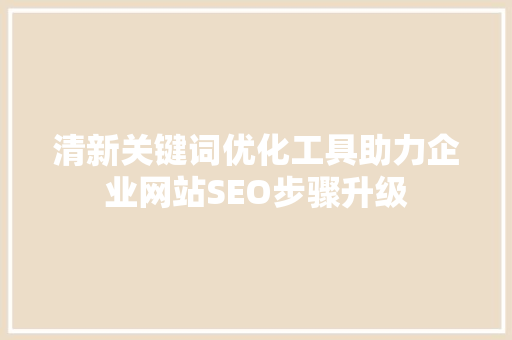 清新关键词优化工具助力企业网站SEO步骤升级 种植技巧