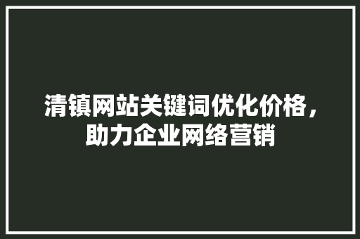 清镇网站关键词优化价格，助力企业网络营销 种植技巧