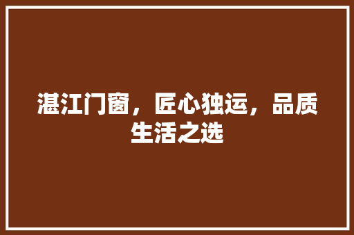 湛江门窗，匠心独运，品质生活之选